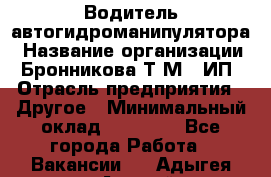 Водитель автогидроманипулятора › Название организации ­ Бронникова Т.М., ИП › Отрасль предприятия ­ Другое › Минимальный оклад ­ 30 000 - Все города Работа » Вакансии   . Адыгея респ.,Адыгейск г.